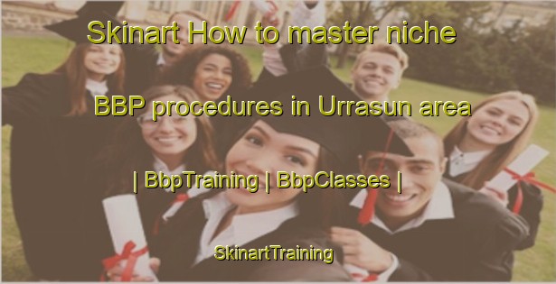 Skinart How to master niche BBP procedures in Urrasun area | BbpTraining | BbpClasses | SkinartTraining-Spain
